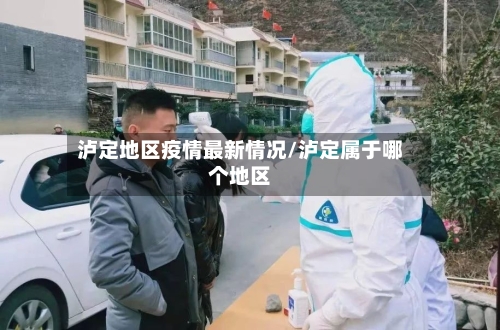 泸定地区疫情最新情况/泸定属于哪个地区