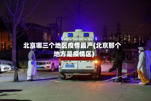 北京哪三个地区疫情最严(北京那个地方是疫情区)