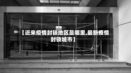【近来疫情封锁地区是哪里,最新疫情封锁城市】