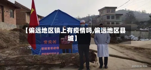 【偏远地区镇上有疫情吗,偏远地区县城】-第2张图片