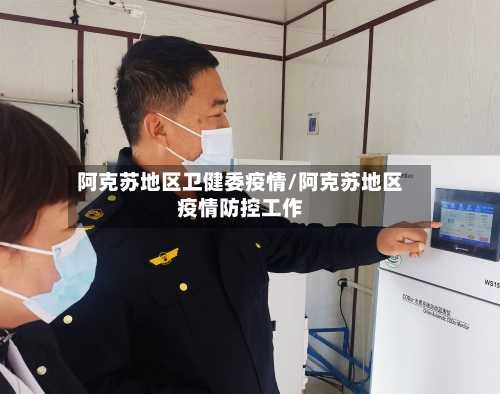 阿克苏地区卫健委疫情/阿克苏地区疫情防控工作