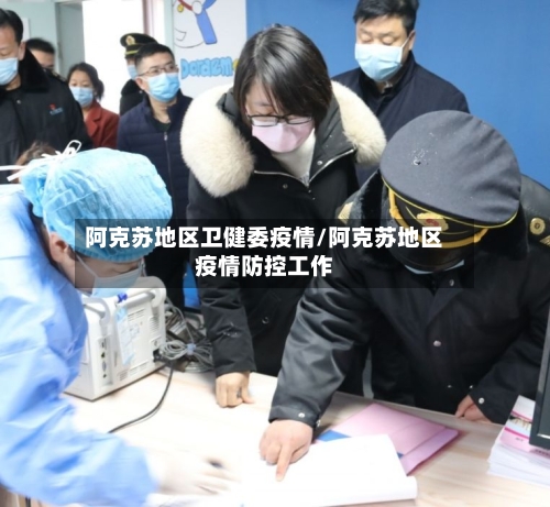 阿克苏地区卫健委疫情/阿克苏地区疫情防控工作-第3张图片