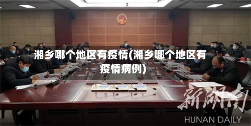 湘乡哪个地区有疫情(湘乡哪个地区有疫情病例)-第3张图片