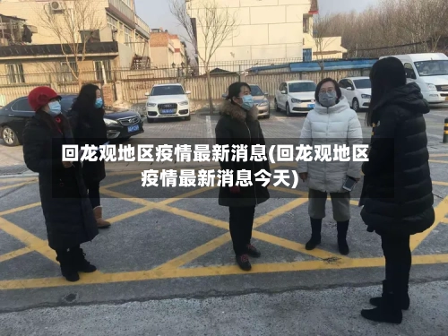 回龙观地区疫情最新消息(回龙观地区疫情最新消息今天)