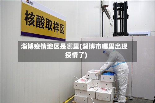 淄博疫情地区是哪里(淄博市哪里出现疫情了)-第2张图片