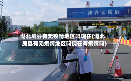湖北房县有无疫情地区吗现在(湖北房县有无疫情地区吗现在有疫情吗)-第2张图片