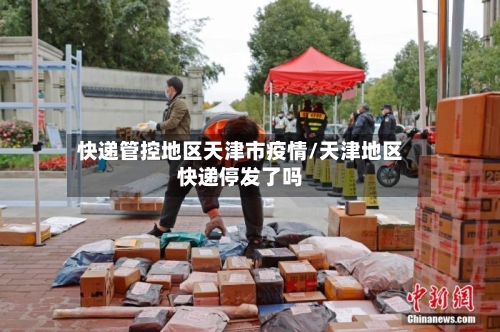 快递管控地区天津市疫情/天津地区快递停发了吗
