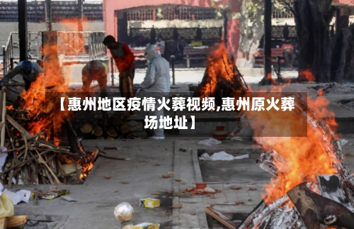 【惠州地区疫情火葬视频,惠州原火葬场地址】-第2张图片