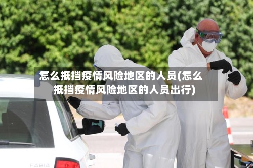 怎么抵挡疫情风险地区的人员(怎么抵挡疫情风险地区的人员出行)