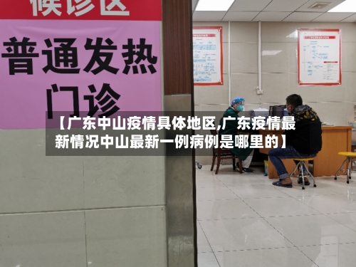 【广东中山疫情具体地区,广东疫情最新情况中山最新一例病例是哪里的】-第3张图片