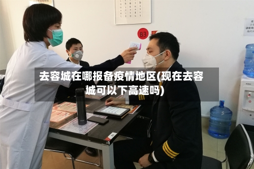 去容城在哪报备疫情地区(现在去容城可以下高速吗)