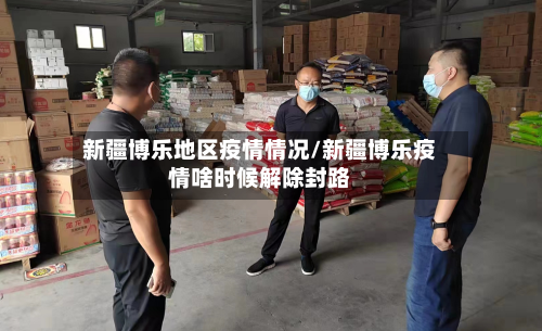 新疆博乐地区疫情情况/新疆博乐疫情啥时候解除封路