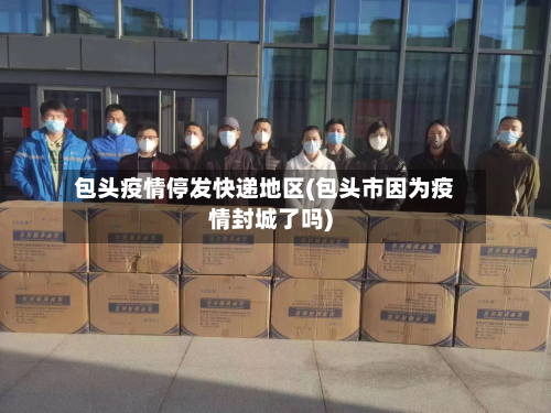 包头疫情停发快递地区(包头市因为疫情封城了吗)-第2张图片