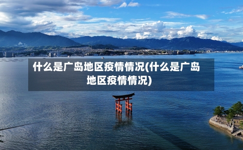 什么是广岛地区疫情情况(什么是广岛地区疫情情况)-第2张图片