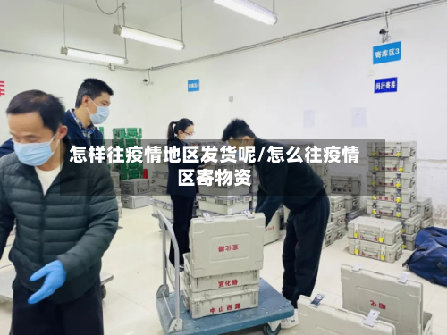 怎样往疫情地区发货呢/怎么往疫情区寄物资