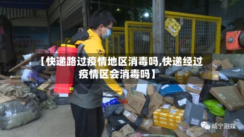 【快递路过疫情地区消毒吗,快递经过疫情区会消毒吗】