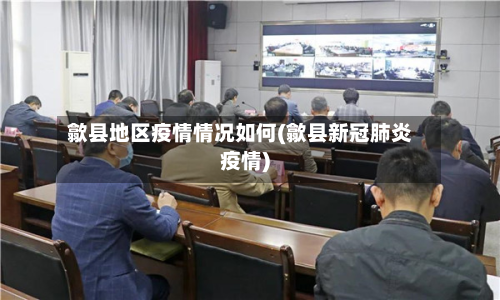 歙县地区疫情情况如何(歙县新冠肺炎疫情)-第3张图片