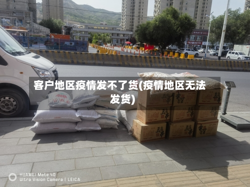 客户地区疫情发不了货(疫情地区无法发货)