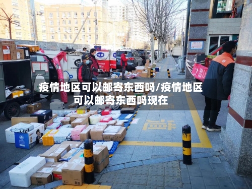 疫情地区可以邮寄东西吗/疫情地区可以邮寄东西吗现在