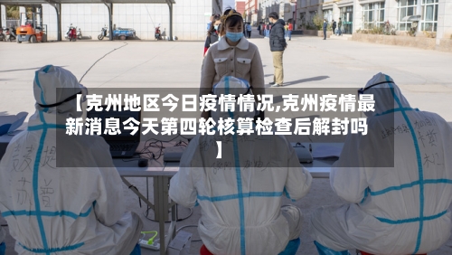 【克州地区今日疫情情况,克州疫情最新消息今天第四轮核算检查后解封吗】