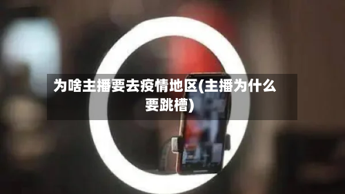 为啥主播要去疫情地区(主播为什么要跳槽)