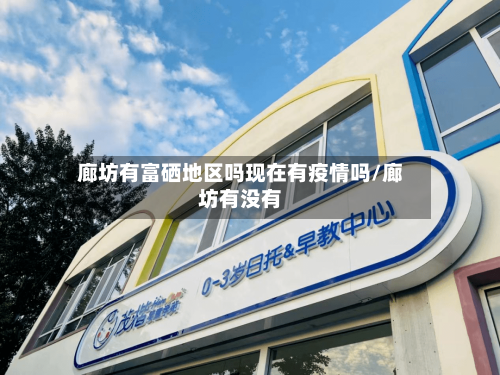 廊坊有富硒地区吗现在有疫情吗/廊坊有没有-第2张图片