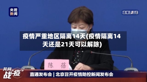 疫情严重地区隔离14天(疫情隔离14天还是21天可以解除)