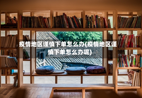 疫情地区谨慎下单怎么办(疫情地区谨慎下单怎么办呢)