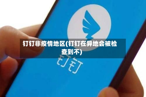 钉钉非疫情地区(钉钉在异地会被检查到不)-第2张图片