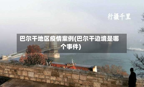 巴尔干地区疫情案例(巴尔干边境是哪个事件)