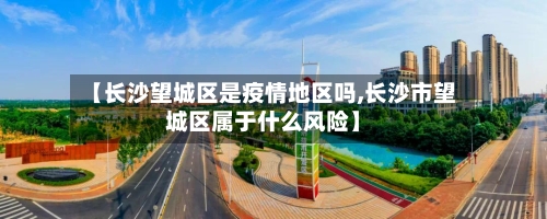 【长沙望城区是疫情地区吗,长沙市望城区属于什么风险】-第2张图片