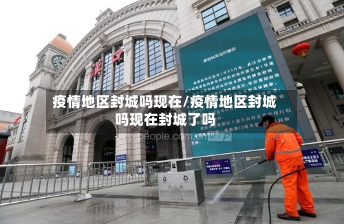 疫情地区封城吗现在/疫情地区封城吗现在封城了吗-第2张图片