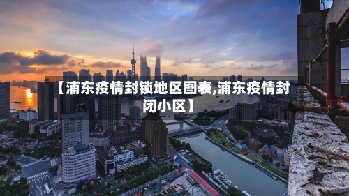 【浦东疫情封锁地区图表,浦东疫情封闭小区】