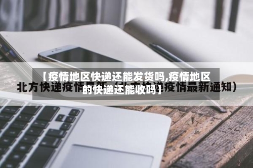 【疫情地区快递还能发货吗,疫情地区的快递还能收吗】
