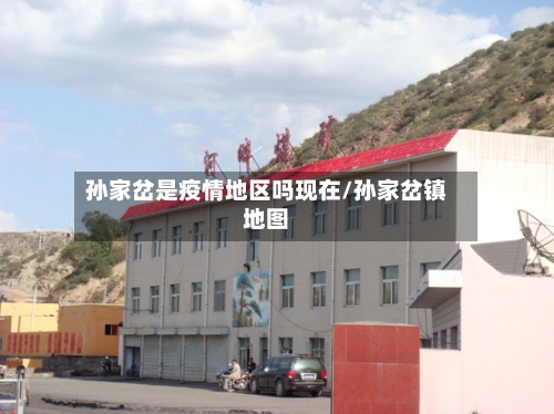 孙家岔是疫情地区吗现在/孙家岔镇地图