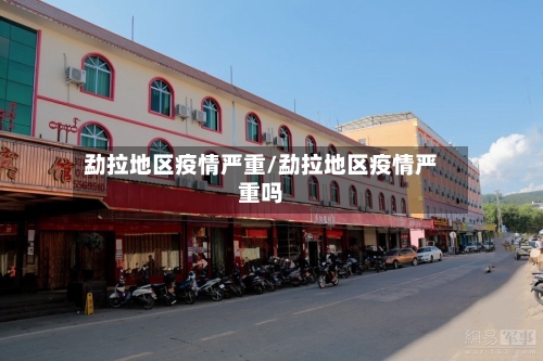 勐拉地区疫情严重/勐拉地区疫情严重吗-第2张图片