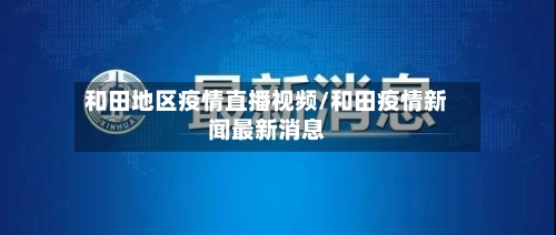 和田地区疫情直播视频/和田疫情新闻最新消息