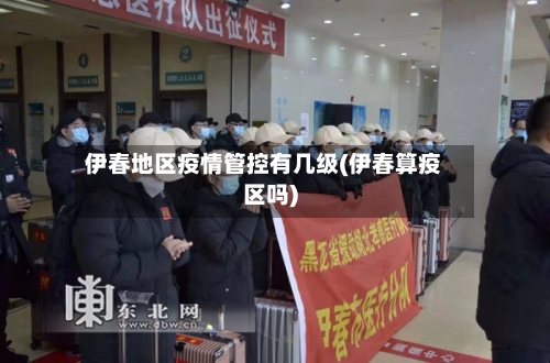 伊春地区疫情管控有几级(伊春算疫区吗)