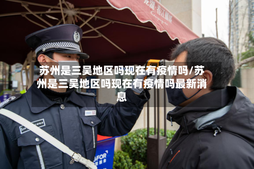 苏州是三吴地区吗现在有疫情吗/苏州是三吴地区吗现在有疫情吗最新消息