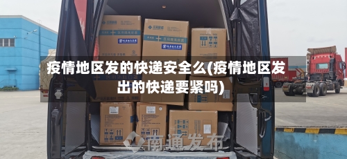 疫情地区发的快递安全么(疫情地区发出的快递要紧吗)-第2张图片