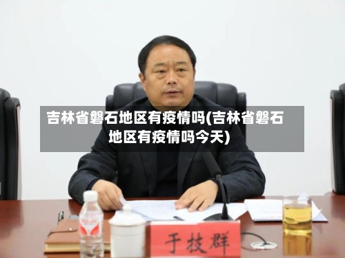 吉林省磐石地区有疫情吗(吉林省磐石地区有疫情吗今天)-第3张图片