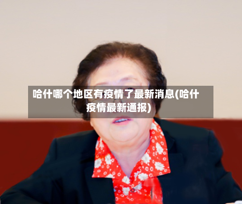 哈什哪个地区有疫情了最新消息(哈什疫情最新通报)-第2张图片
