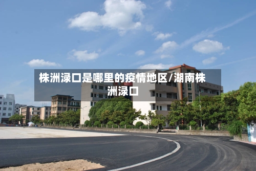 株洲渌口是哪里的疫情地区/湖南株洲渌口