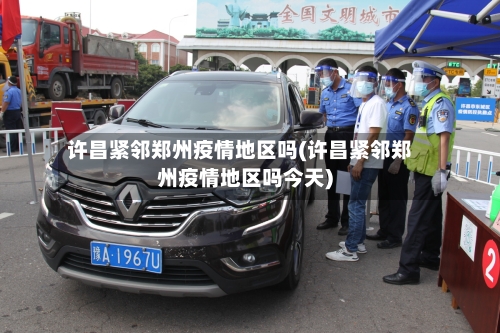 许昌紧邻郑州疫情地区吗(许昌紧邻郑州疫情地区吗今天)-第3张图片