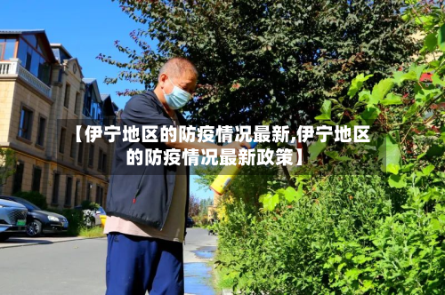 【伊宁地区的防疫情况最新,伊宁地区的防疫情况最新政策】