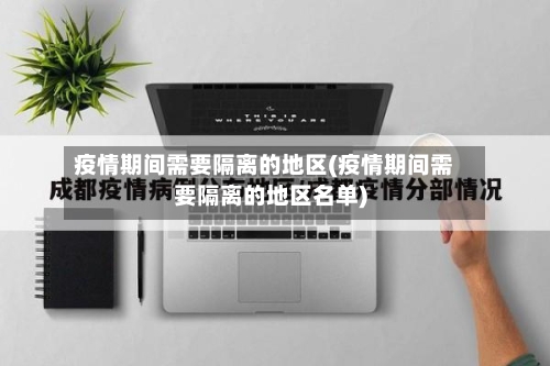 疫情期间需要隔离的地区(疫情期间需要隔离的地区名单)