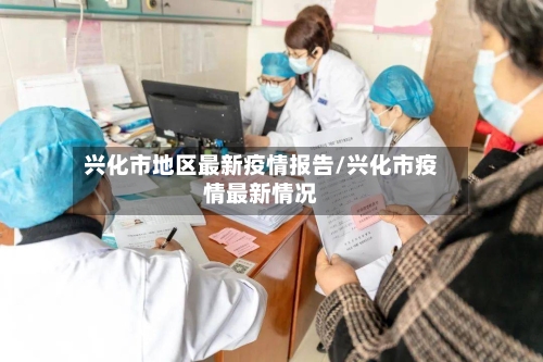 兴化市地区最新疫情报告/兴化市疫情最新情况