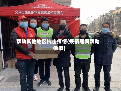 帮助其他地区抗击疫情(疫情期间帮助他国)-第2张图片