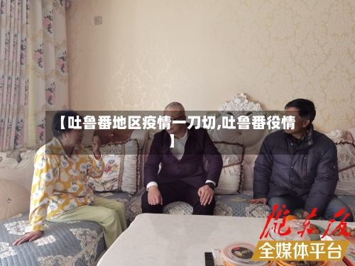 【吐鲁番地区疫情一刀切,吐鲁番役情】