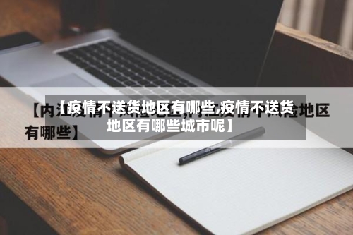 【疫情不送货地区有哪些,疫情不送货地区有哪些城市呢】